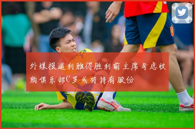 外媒报道利雅得胜利前主席考虑收购俱乐部C罗或将持有股份