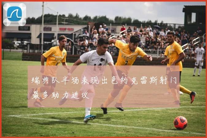 瑞典队半场表现出色约克雷斯射门最多助力进攻