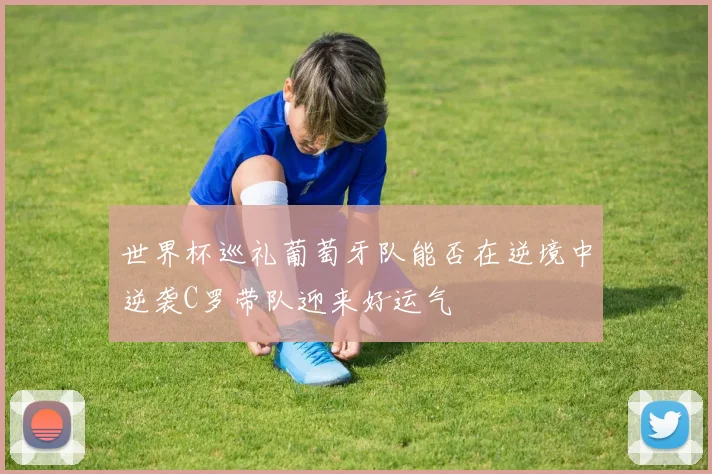 世界杯巡礼葡萄牙队能否在逆境中逆袭C罗带队迎来好运气