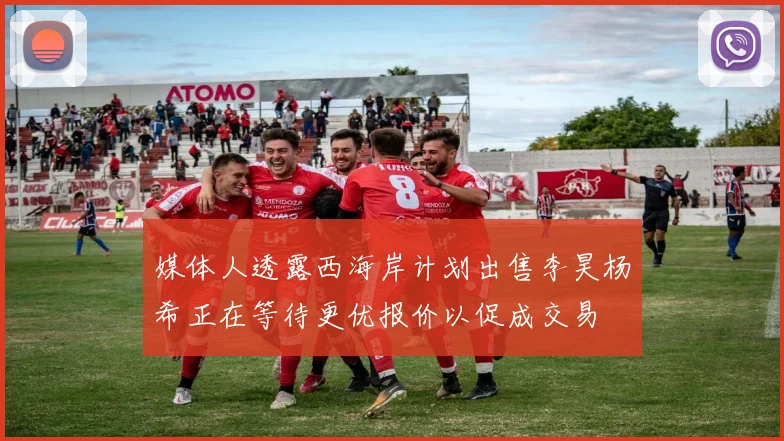 媒体人透露西海岸计划出售李昊杨希正在等待更优报价以促成交易