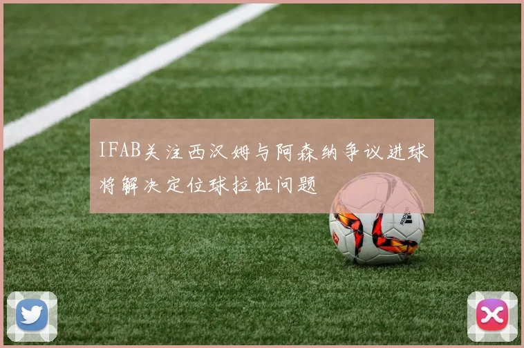 IFAB关注西汉姆与阿森纳争议进球将解决定位球拉扯问题