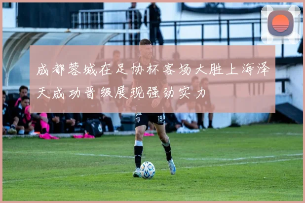 成都蓉城在足协杯客场大胜上海泽天成功晋级展现强劲实力