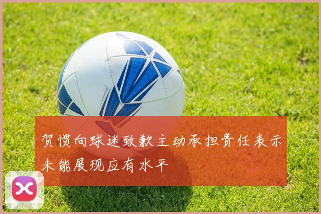 贺惯向球迷致歉主动承担责任表示未能展现应有水平