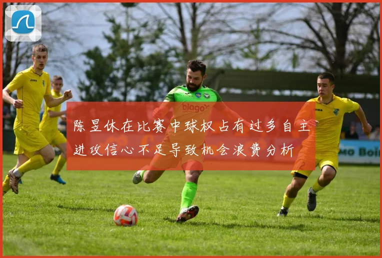 陈昱休在比赛中球权占有过多自主进攻信心不足导致机会浪费分析