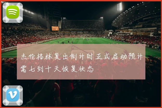 杰伦格林复出倒计时正式启动预计需七到十天恢复状态