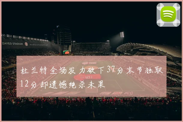 杜兰特全场发力砍下37分末节独取12分却遗憾绝杀未果