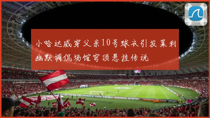 小哈达威穿父亲10号球衣引发莱利幽默调侃场馆穹顶悬挂传说