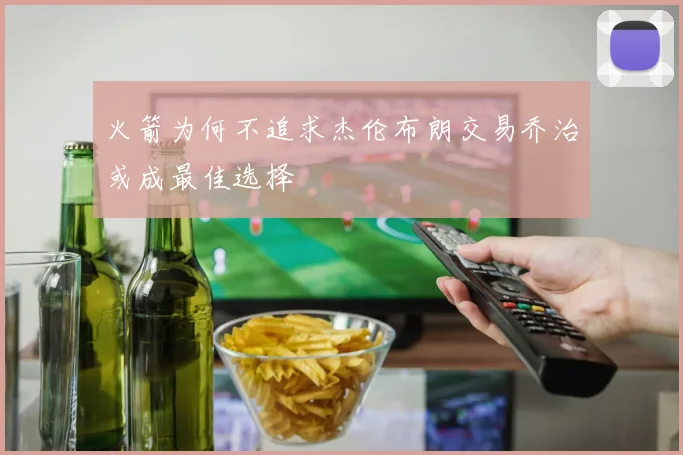 火箭为何不追求杰伦布朗交易乔治或成最佳选择