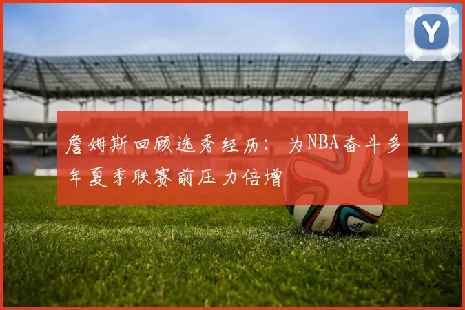 詹姆斯回顾选秀经历：为NBA奋斗多年夏季联赛前压力倍增