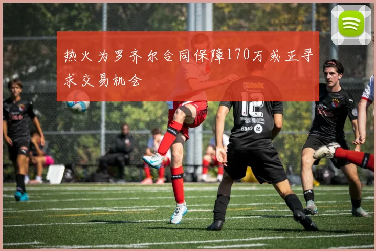 热火为罗齐尔合同保障170万或正寻求交易机会
