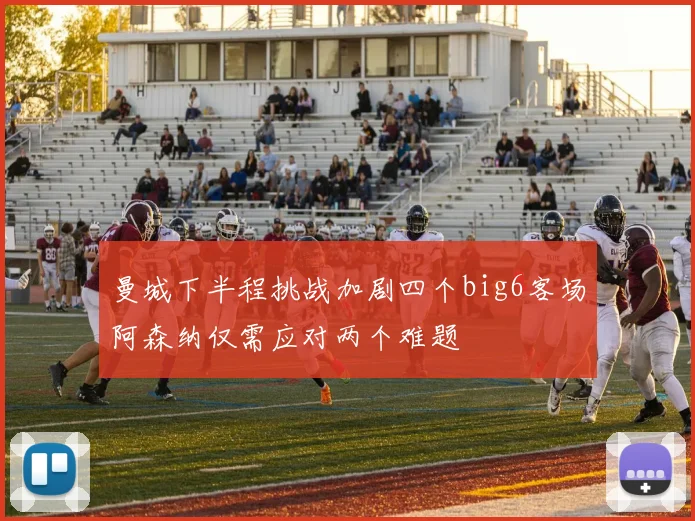 曼城下半程挑战加剧四个big6客场阿森纳仅需应对两个难题