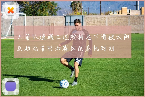 火箭队遭遇三连败排名下滑被太阳反超沦落附加赛区的危机时刻