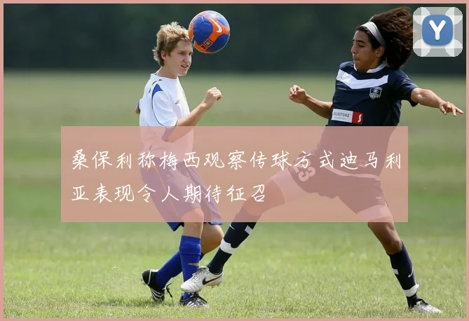 桑保利称梅西观察传球方式迪马利亚表现令人期待征召
