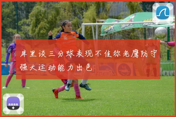 库里谈三分球表现不佳称老鹰防守强大运动能力出色