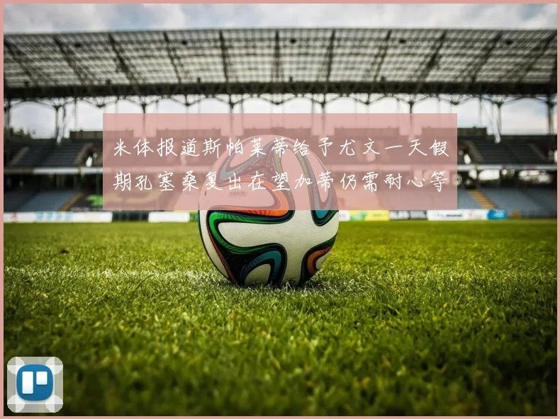 米体报道斯帕莱蒂给予尤文一天假期孔塞桑复出在望加蒂仍需耐心等待