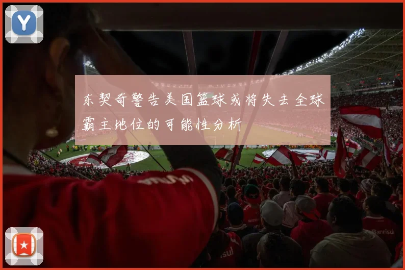 东契奇警告美国篮球或将失去全球霸主地位的可能性分析
