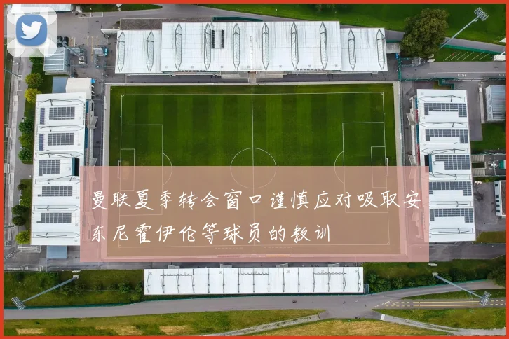曼联夏季转会窗口谨慎应对吸取安东尼霍伊伦等球员的教训
