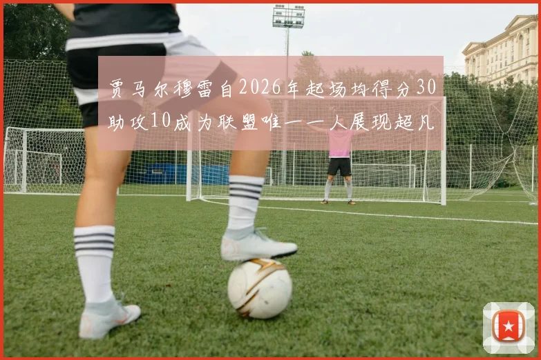 贾马尔穆雷自2026年起场均得分30助攻10成为联盟唯一一人展现超凡实力