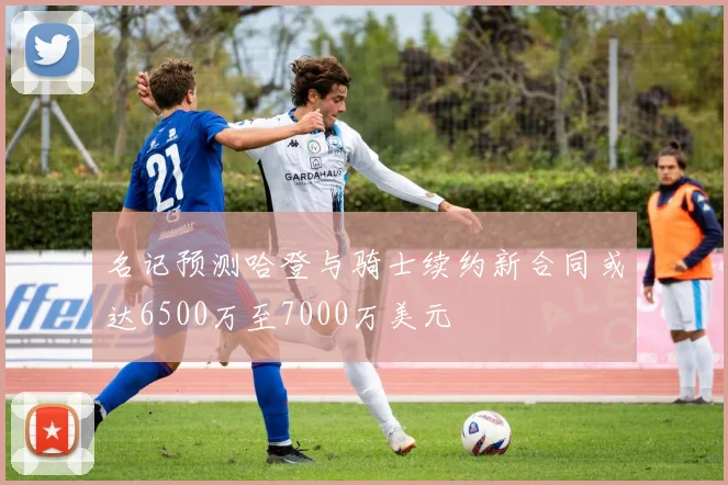 名记预测哈登与骑士续约新合同或达6500万至7000万美元