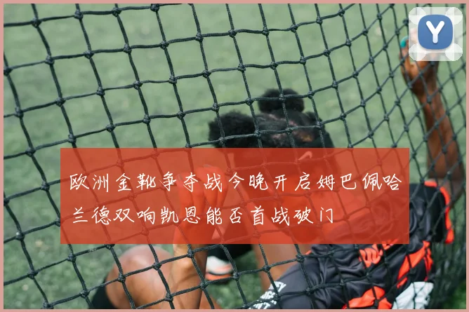 欧洲金靴争夺战今晚开启姆巴佩哈兰德双响凯恩能否首战破门