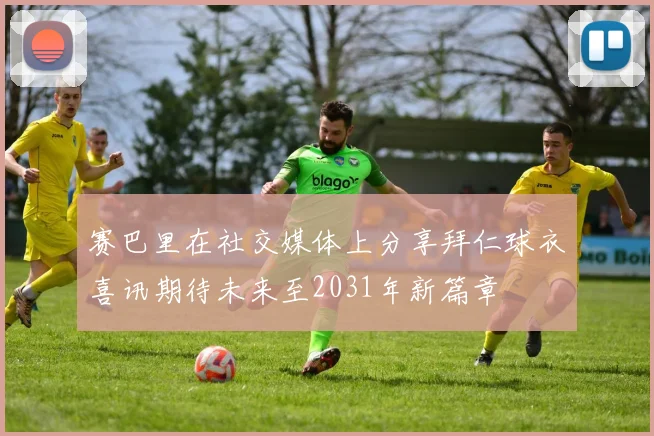 赛巴里在社交媒体上分享拜仁球衣喜讯期待未来至2031年新篇章