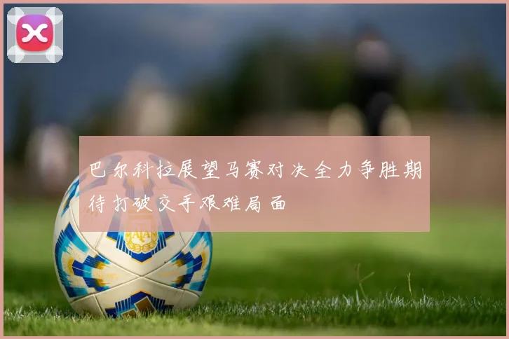 巴尔科拉展望马赛对决全力争胜期待打破交手艰难局面