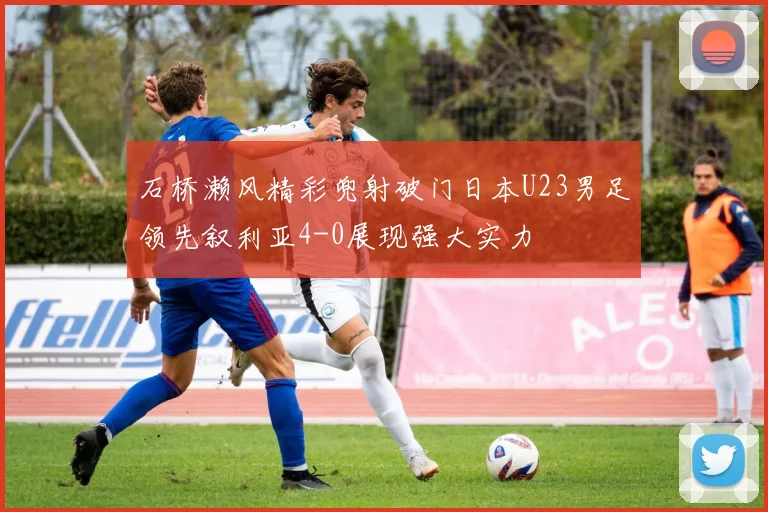 石桥濑风精彩兜射破门日本U23男足领先叙利亚4-0展现强大实力