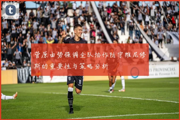 菅原由势强调全队协作防守维尼修斯的重要性与策略分析