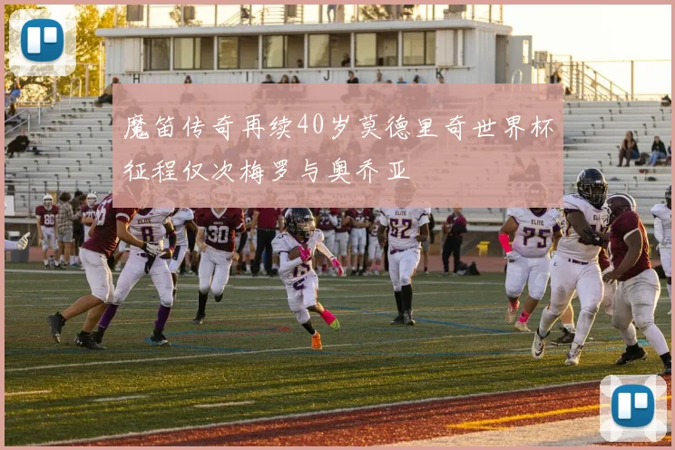 魔笛传奇再续40岁莫德里奇世界杯征程仅次梅罗与奥乔亚