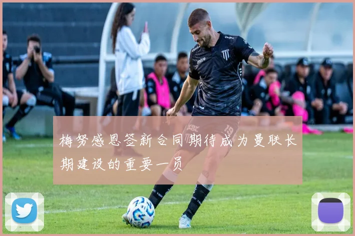 梅努感恩签新合同期待成为曼联长期建设的重要一员