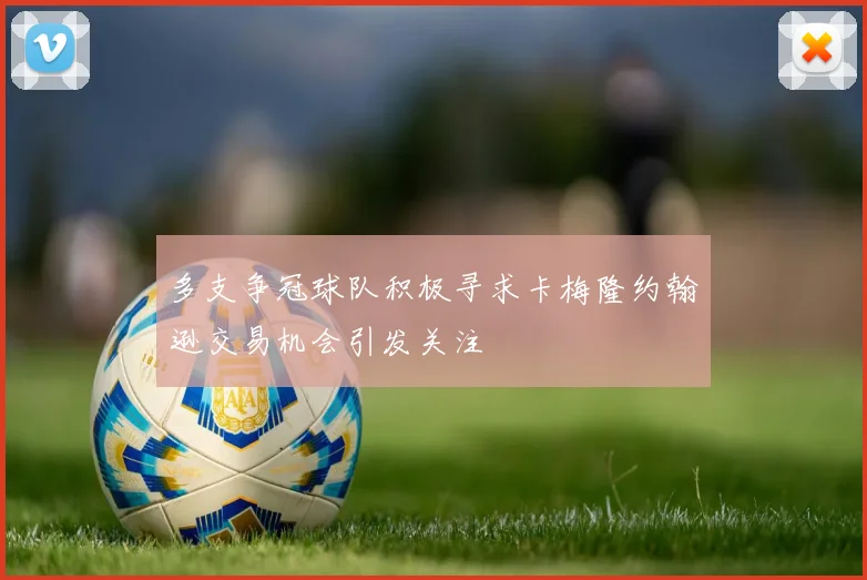 多支争冠球队积极寻求卡梅隆约翰逊交易机会引发关注